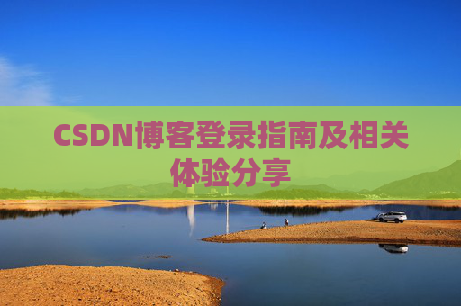 CSDN博客登录指南及相关体验分享 CSDN博客登录指南及相关体验分享